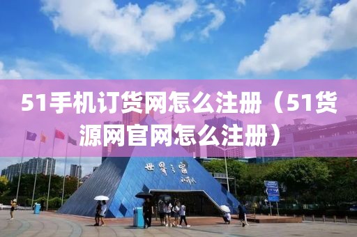 51手机订货网怎么注册（51货源网官网怎么注册）